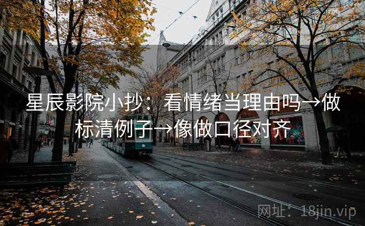 星辰影院小抄:看情绪当理由吗→做标清例子→像做口径对齐 星辰影院小抄:看情绪当理由吗→做标清例子→像做口径对齐