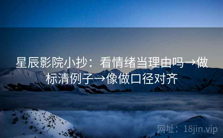 星辰影院小抄:看情绪当理由吗→做标清例子→像做口径对齐 星辰影院小抄:看情绪当理由吗→做标清例子→像做口径对齐