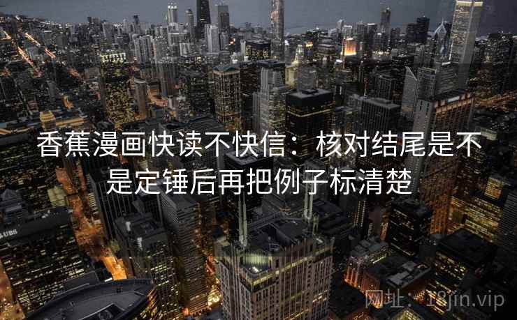 香蕉漫画快读不快信：核对结尾是不是定锤后再把例子标清楚