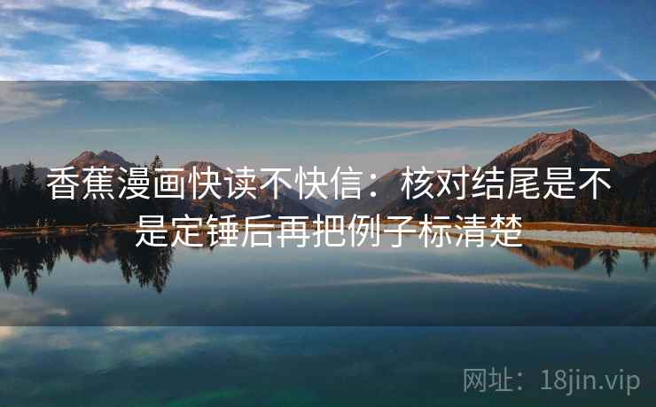 香蕉漫画快读不快信:核对结尾是不是定锤后再把例子标清楚 香蕉漫画快读不快信:核对结尾是不是定锤后再把例子标清楚