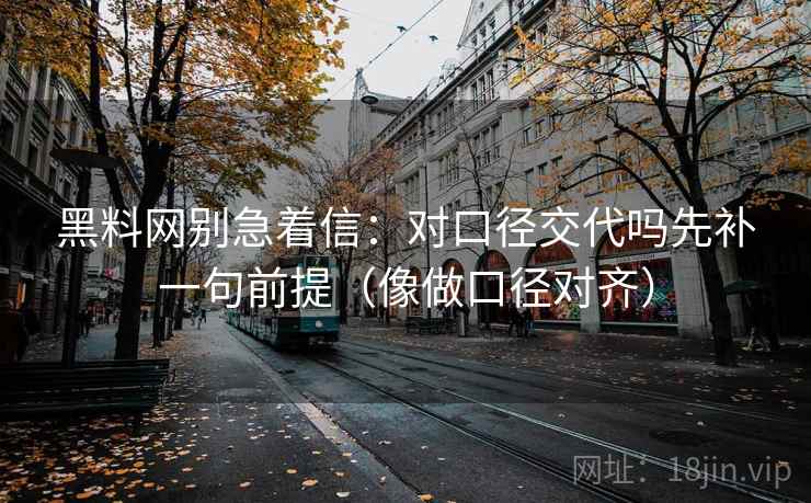 黑料网别急着信:对口径交代吗先补一句前提(像做口径对齐) 黑料网别急着信:对口径交代吗先补一句前提(像做口径对齐)