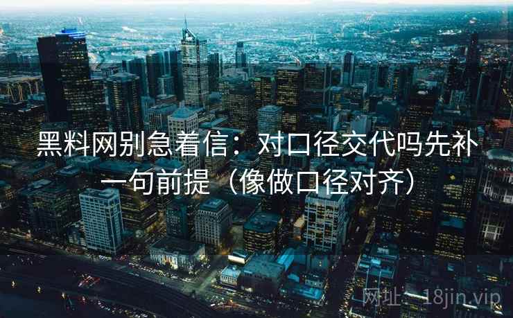 黑料网别急着信:对口径交代吗先补一句前提(像做口径对齐) 黑料网别急着信:对口径交代吗先补一句前提(像做口径对齐)