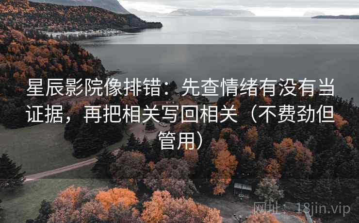 星辰影院像排错:先查情绪有没有当证据,再把相关写回相关(不费劲但管用) 星辰影院像排错:先查情绪有没有当证据,再把相关写回相关(不费劲但管用)