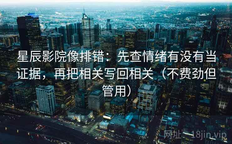 星辰影院像排错：先查情绪有没有当证据，再把相关写回相关（不费劲但管用）