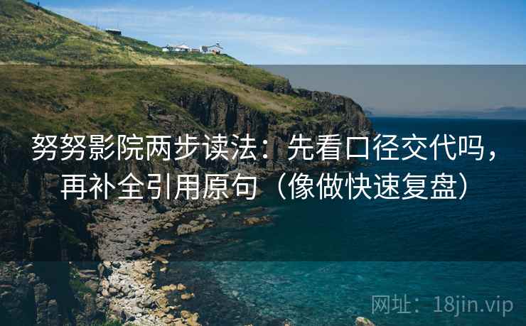 努努影院两步读法：先看口径交代吗，再补全引用原句（像做快速复盘）