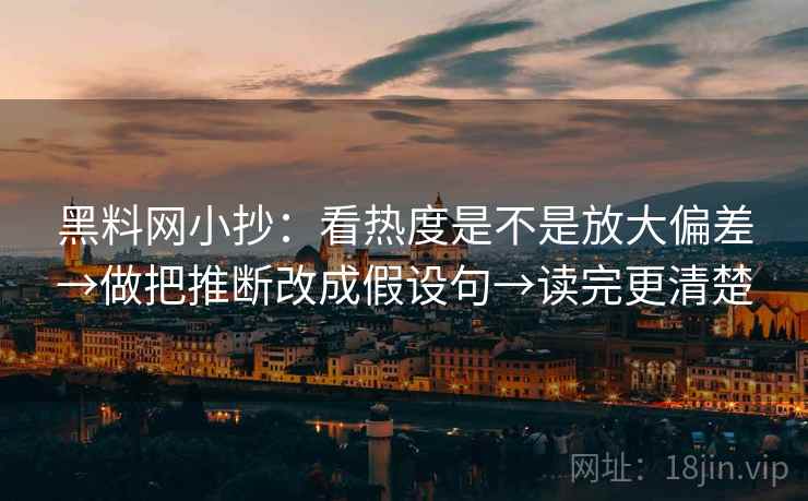 黑料网小抄:看热度是不是放大偏差→做把推断改成假设句→读完更清楚 黑料网小抄:看热度是不是放大偏差→做把推断改成假设句→读完更清楚