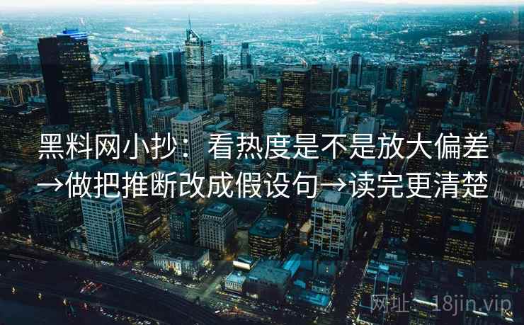 黑料网小抄:看热度是不是放大偏差→做把推断改成假设句→读完更清楚 黑料网小抄:看热度是不是放大偏差→做把推断改成假设句→读完更清楚