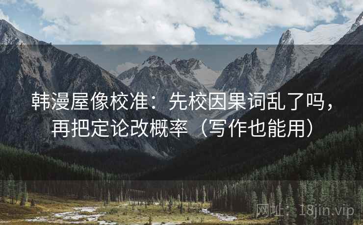 韩漫屋像校准:先校因果词乱了吗,再把定论改概率(写作也能用) 韩漫屋像校准:先校因果词乱了吗,再把定论改概率(写作也能用)
