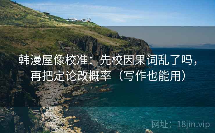 韩漫屋像校准：先校因果词乱了吗，再把定论改概率（写作也能用）