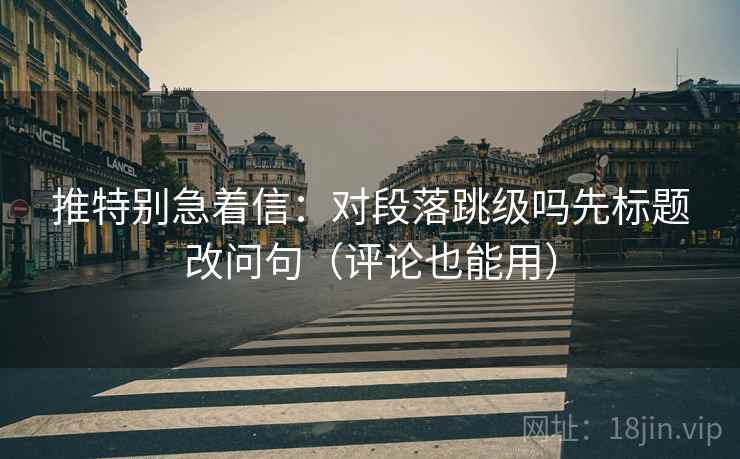 推特别急着信:对段落跳级吗先标题改问句(评论也能用) 推特别急着信:对段落跳级吗先标题改问句(评论也能用)
