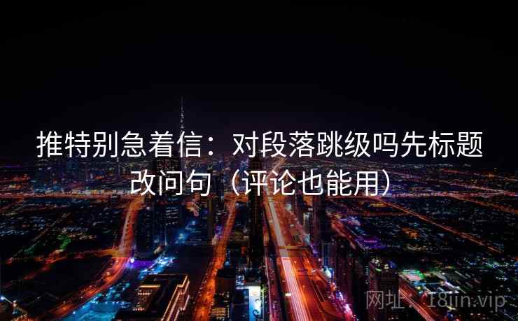 推特别急着信:对段落跳级吗先标题改问句(评论也能用) 推特别急着信:对段落跳级吗先标题改问句(评论也能用)