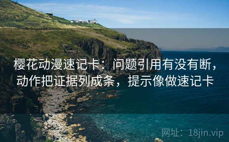 樱花动漫速记卡:问题引用有没有断,动作把证据列成条,提示像做速记卡 樱花动漫速记卡:问题引用有没有断,动作把证据列成条,提示像做速记卡