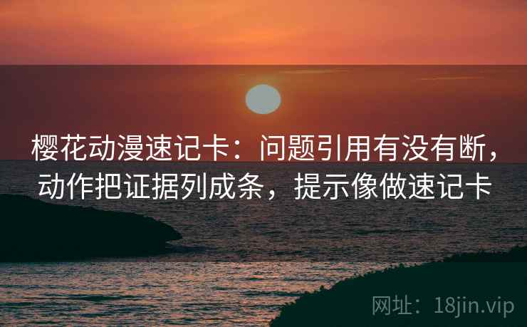 樱花动漫速记卡:问题引用有没有断,动作把证据列成条,提示像做速记卡 樱花动漫速记卡:问题引用有没有断,动作把证据列成条,提示像做速记卡