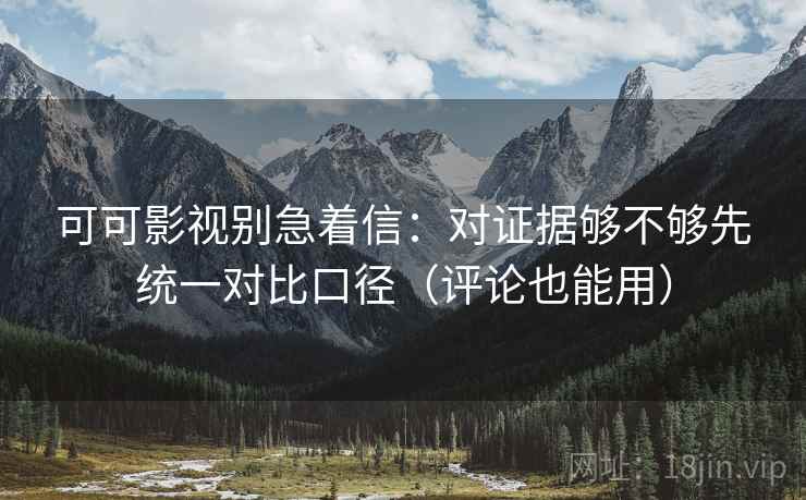 可可影视别急着信：对证据够不够先统一对比口径（评论也能用）