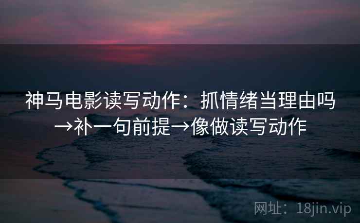 神马电影读写动作：抓情绪当理由吗→补一句前提→像做读写动作