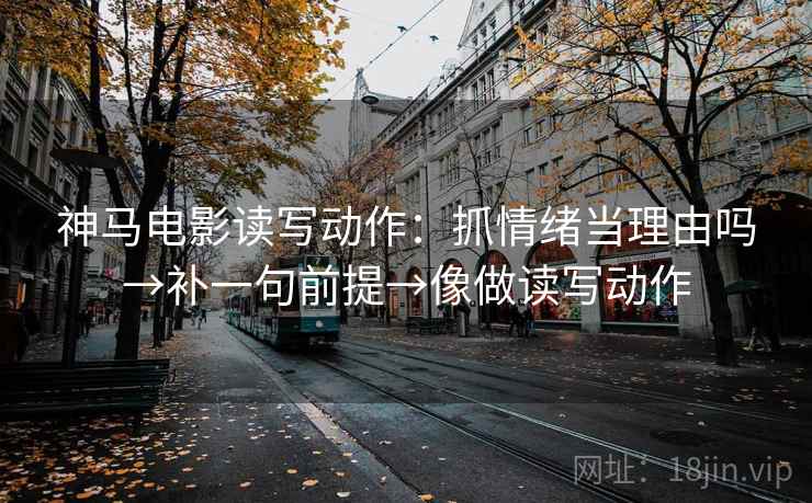 神马电影读写动作:抓情绪当理由吗→补一句前提→像做读写动作 神马电影读写动作:抓情绪当理由吗→补一句前提→像做读写动作