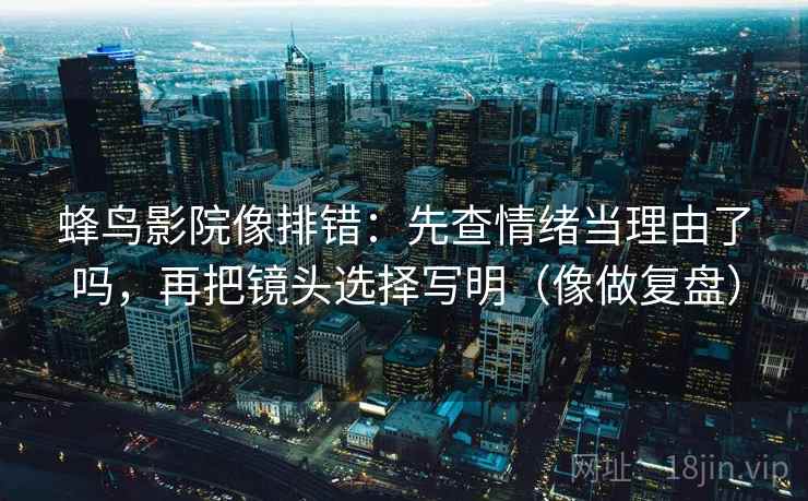 蜂鸟影院像排错：先查情绪当理由了吗，再把镜头选择写明（像做复盘）