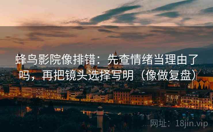 蜂鸟影院像排错:先查情绪当理由了吗,再把镜头选择写明(像做复盘) 蜂鸟影院像排错:先查情绪当理由了吗,再把镜头选择写明(像做复盘)