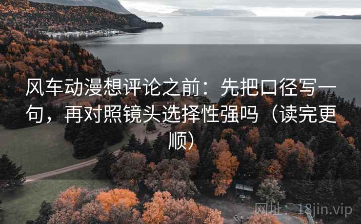 风车动漫想评论之前:先把口径写一句,再对照镜头选择性强吗(读完更顺) 风车动漫想评论之前:先把口径写一句,再对照镜头选择性强吗(读完更顺)