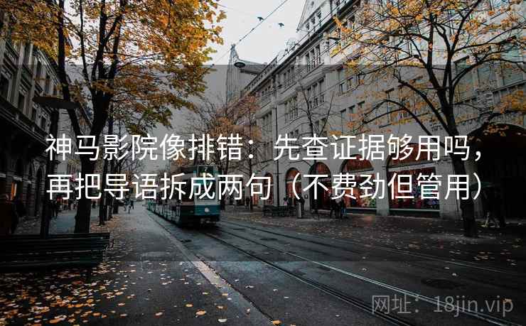 神马影院像排错:先查证据够用吗,再把导语拆成两句(不费劲但管用) 神马影院像排错:先查证据够用吗,再把导语拆成两句(不费劲但管用)