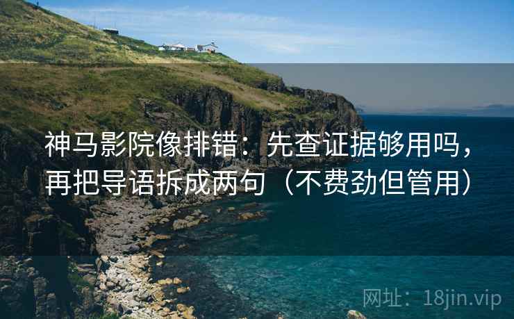 神马影院像排错:先查证据够用吗,再把导语拆成两句(不费劲但管用) 神马影院像排错:先查证据够用吗,再把导语拆成两句(不费劲但管用)
