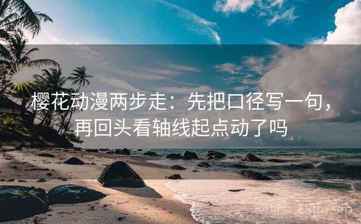 樱花动漫两步走：先把口径写一句，再回头看轴线起点动了吗