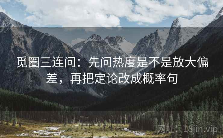 觅圈三连问:先问热度是不是放大偏差,再把定论改成概率句 觅圈三连问:先问热度是不是放大偏差,再把定论改成概率句