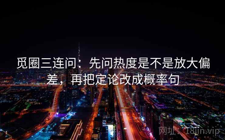 觅圈三连问：先问热度是不是放大偏差，再把定论改成概率句