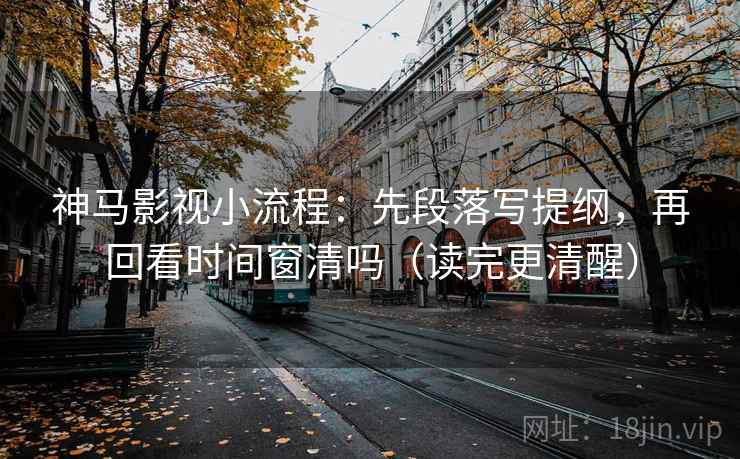 神马影视小流程:先段落写提纲,再回看时间窗清吗(读完更清醒) 神马影视小流程:先段落写提纲,再回看时间窗清吗(读完更清醒)