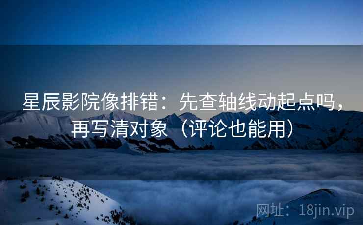 星辰影院像排错：先查轴线动起点吗，再写清对象（评论也能用）