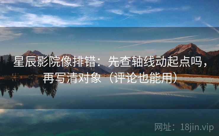星辰影院像排错:先查轴线动起点吗,再写清对象(评论也能用) 星辰影院像排错:先查轴线动起点吗,再写清对象(评论也能用)