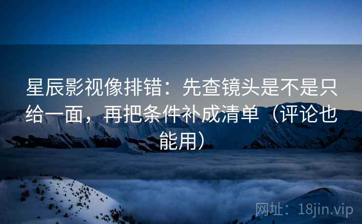 星辰影视像排错:先查镜头是不是只给一面,再把条件补成清单(评论也能用) 星辰影视像排错:先查镜头是不是只给一面,再把条件补成清单(评论也能用)