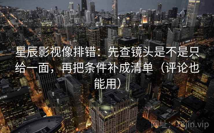 星辰影视像排错:先查镜头是不是只给一面,再把条件补成清单(评论也能用) 星辰影视像排错:先查镜头是不是只给一面,再把条件补成清单(评论也能用)