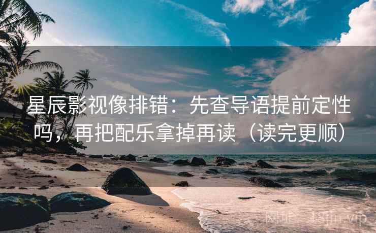 星辰影视像排错：先查导语提前定性吗，再把配乐拿掉再读（读完更顺）