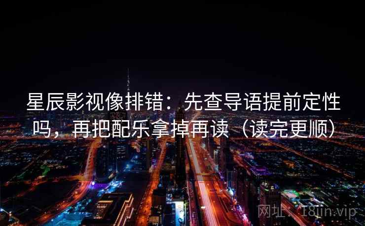 星辰影视像排错:先查导语提前定性吗,再把配乐拿掉再读(读完更顺) 星辰影视像排错:先查导语提前定性吗,再把配乐拿掉再读(读完更顺)