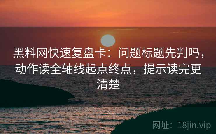 黑料网快速复盘卡:问题标题先判吗,动作读全轴线起点终点,提示读完更清楚 黑料网快速复盘卡:问题标题先判吗,动作读全轴线起点终点,提示读完更清楚