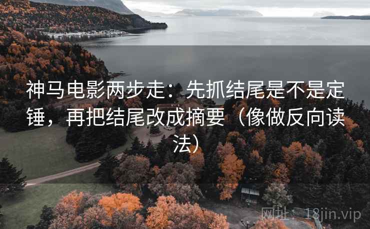 神马电影两步走：先抓结尾是不是定锤，再把结尾改成摘要（像做反向读法）