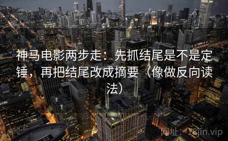 神马电影两步走:先抓结尾是不是定锤,再把结尾改成摘要(像做反向读法) 神马电影两步走:先抓结尾是不是定锤,再把结尾改成摘要(像做反向读法)