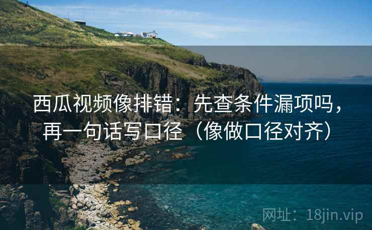西瓜视频像排错:先查条件漏项吗,再一句话写口径(像做口径对齐) 西瓜视频像排错:先查条件漏项吗,再一句话写口径(像做口径对齐)