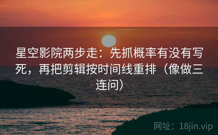星空影院两步走：先抓概率有没有写死，再把剪辑按时间线重排（像做三连问）