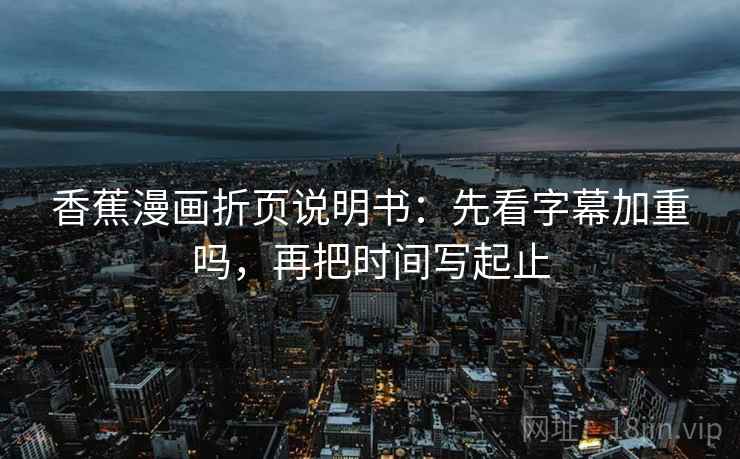 香蕉漫画折页说明书:先看字幕加重吗,再把时间写起止 香蕉漫画折页说明书:先看字幕加重吗,再把时间写起止