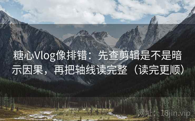糖心Vlog像排错：先查剪辑是不是暗示因果，再把轴线读完整（读完更顺）
