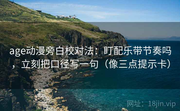 age动漫旁白校对法:盯配乐带节奏吗,立刻把口径写一句(像三点提示卡) age动漫旁白校对法:盯配乐带节奏吗,立刻把口径写一句(像三点提示卡)