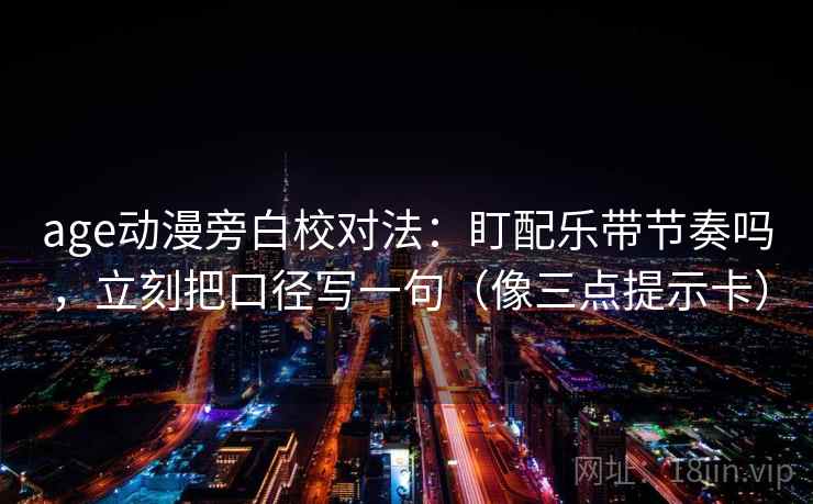 age动漫旁白校对法:盯配乐带节奏吗,立刻把口径写一句(像三点提示卡) age动漫旁白校对法:盯配乐带节奏吗,立刻把口径写一句(像三点提示卡)