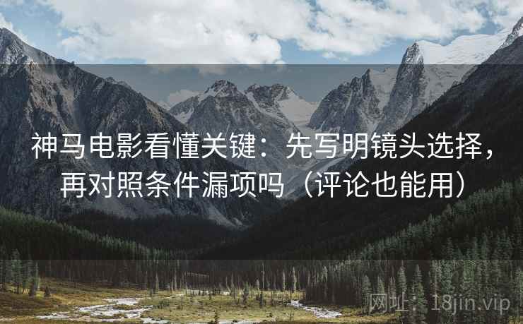 神马电影看懂关键:先写明镜头选择,再对照条件漏项吗(评论也能用) 神马电影看懂关键:先写明镜头选择,再对照条件漏项吗(评论也能用)