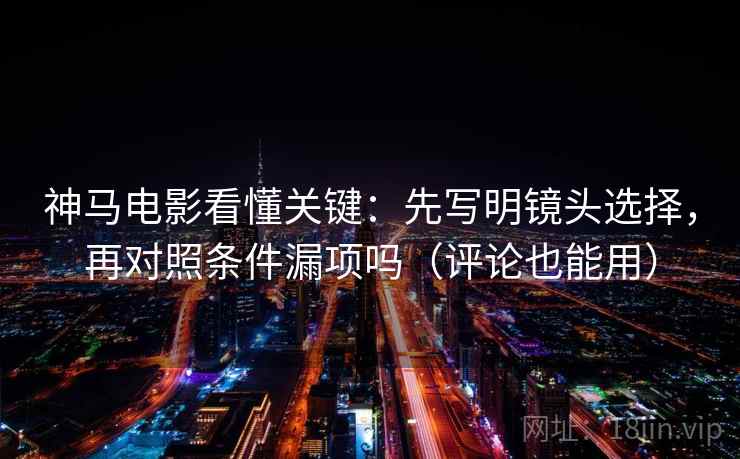 神马电影看懂关键：先写明镜头选择，再对照条件漏项吗（评论也能用）