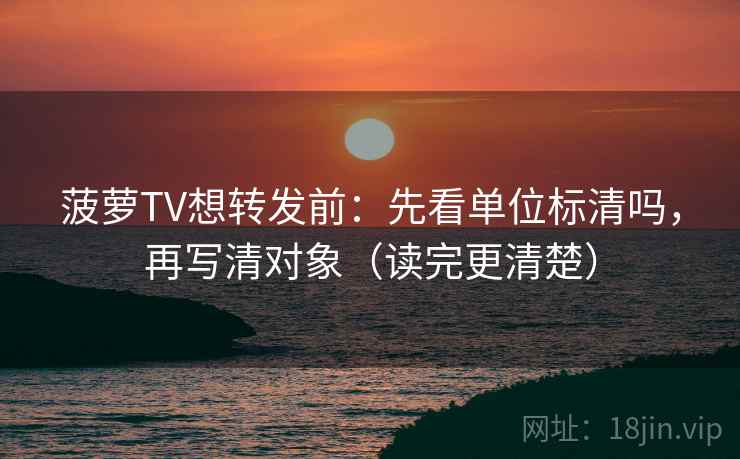 菠萝TV想转发前:先看单位标清吗,再写清对象(读完更清楚) 菠萝TV想转发前:先看单位标清吗,再写清对象(读完更清楚)