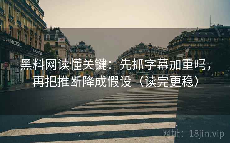 黑料网读懂关键:先抓字幕加重吗,再把推断降成假设(读完更稳) 黑料网读懂关键:先抓字幕加重吗,再把推断降成假设(读完更稳)