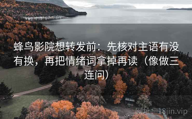 蜂鸟影院想转发前:先核对主语有没有换,再把情绪词拿掉再读(像做三连问) 蜂鸟影院想转发前:先核对主语有没有换,再把情绪词拿掉再读(像做三连问)