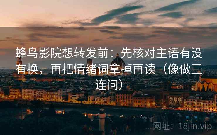 蜂鸟影院想转发前:先核对主语有没有换,再把情绪词拿掉再读(像做三连问) 蜂鸟影院想转发前:先核对主语有没有换,再把情绪词拿掉再读(像做三连问)